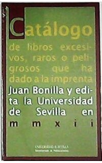 Catálogo de libros excesivos, raros o peligrosos que ha dado a la imprenta Juan Bonilla y edita la Universidad de Sevilla en MMXII.