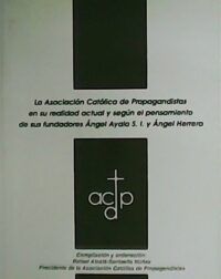 La Asociación Católica de Propagandistas en su realidad actual y según el pensamiento de sus fundadores Ángel Ayala S.I. y Ángel Herrera.