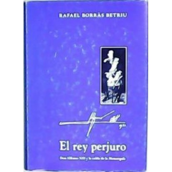 El rey perjuro. Don Alfonso XIII y la caída de la Monarquía.