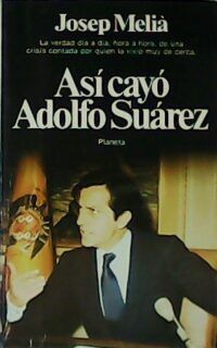 Así cayó Adolfo Suárez. La verdad día a día, hora a hora, de una crisis por quien la vivió muy de cerca.